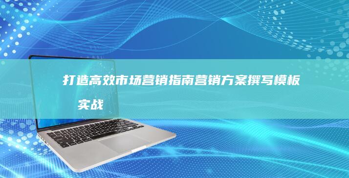 打造高效市场营销指南：营销方案撰写模板及实战范文示例